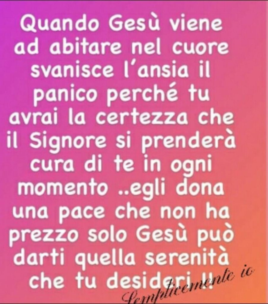Quando Gesù viene ad abitare nel cuore svanisce l'ansia, il panico, perché tu avrai la certezza che il Signore si prenderà cura di te in ogni momento...
