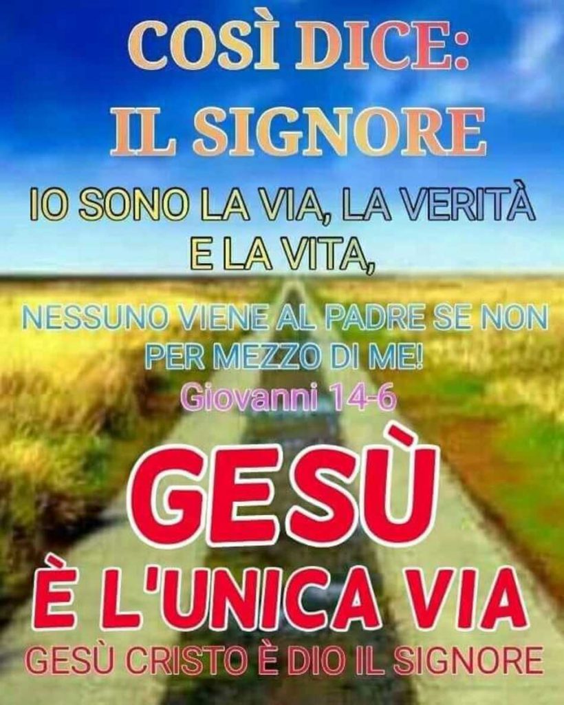 Così dice il Signore: Io sono la via, la verità e la vita, nessuno viene al Padre se non per mezzo di me! (Giovanni 14-6)