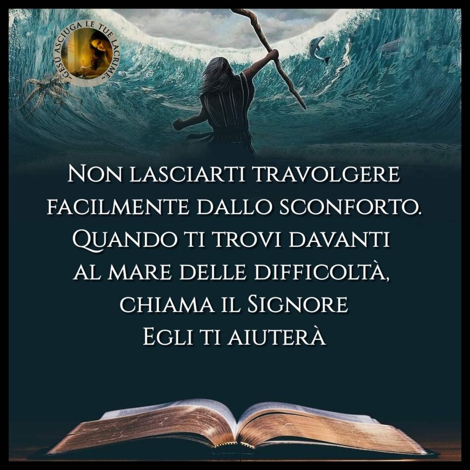 Non lasciarti travolgere facilmente dallo sconforto. Quando ti trovi di fronte al mare delle difficoltà, chiama il Signore, Egli ti aiuterà