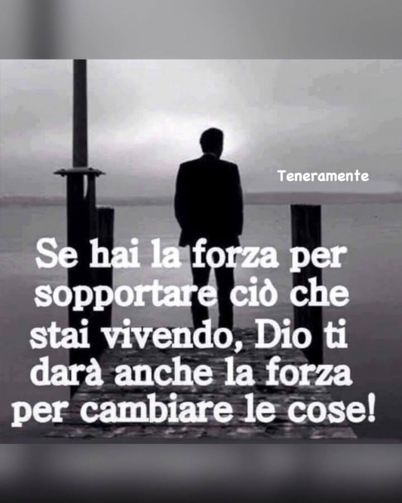 Se hai la forza per sopportare ciò che stai vivendo, Dio ti darà anche la forza per cambiare le cose!