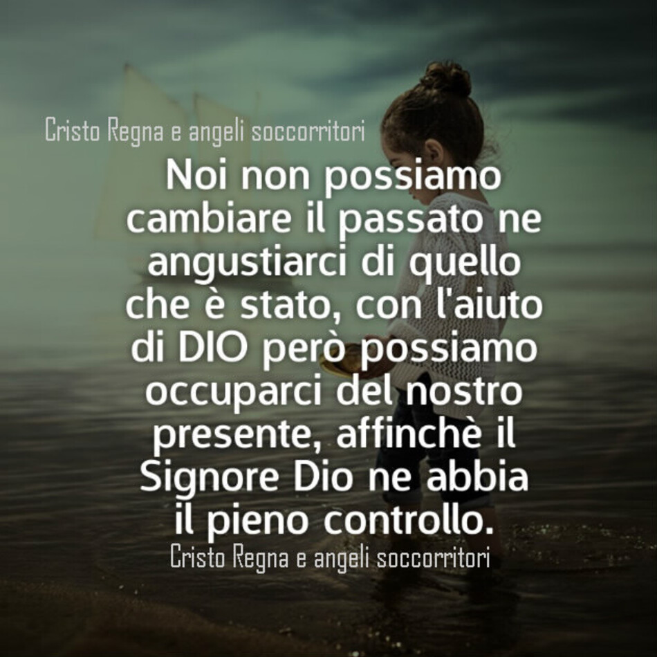 Noi non possiamo cambiare il passato nè angustiarci di quello che è stato, con l'aiuto di DIO però possiamo occuparci del nostro presente...