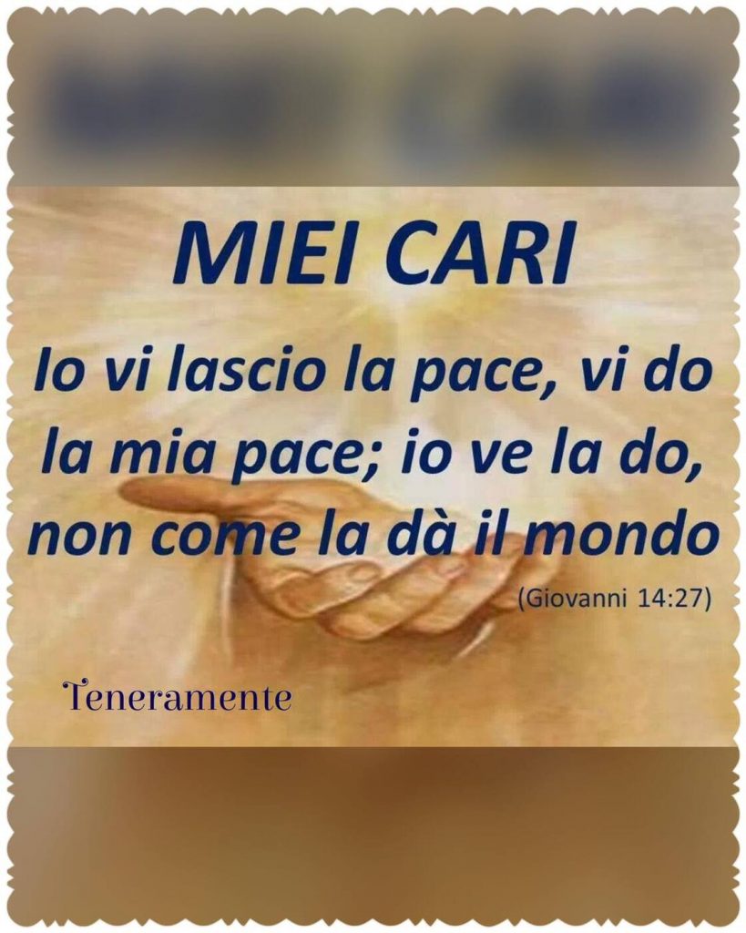 Miei cari. Io vi lascio la pace; io ve la do, non come la dà il mondo. (Giovanni 14:27)