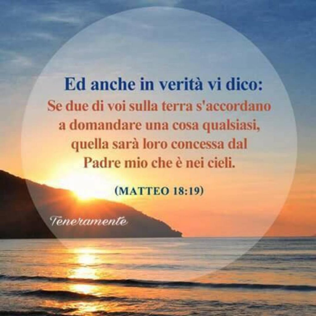 Ed anche in verità vi dico: Se due di voi sulla terra si accordano a domandare una cosa qualsiasi, quella sarà loro concessa dal Padre mio che è nei cieli. (Matteo 18:19)