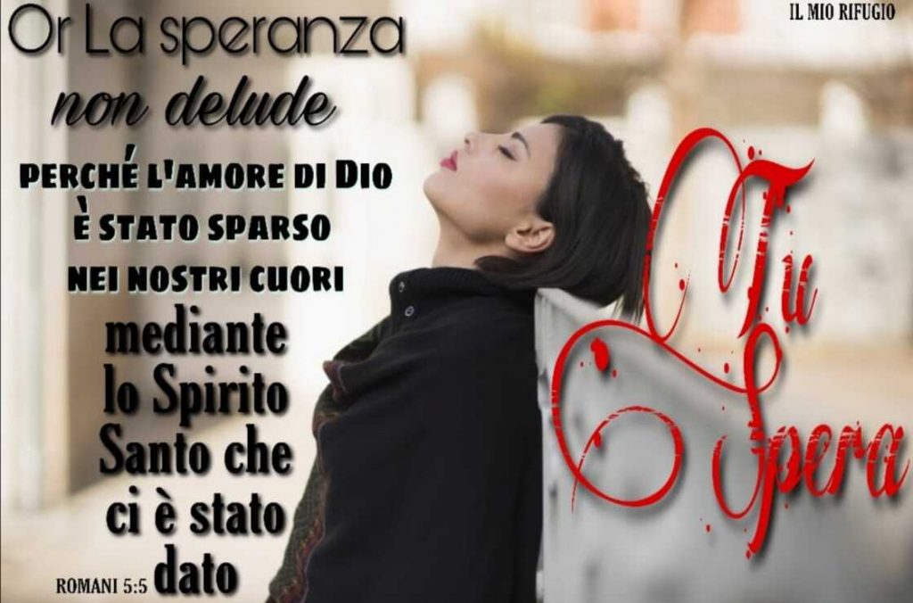 Or la Speranza non delude perché l'amore di Dio è stato sparso nei nostri cuori mediante lo Spirito Santo che ci è stato dato. (Romani 5:5)