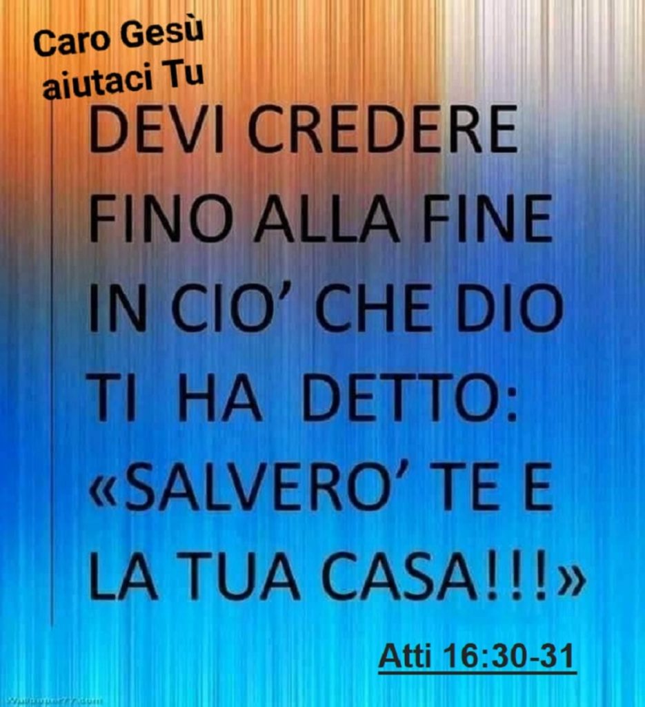 Devi credere fino alla fine in ciò che Dio ti ha detto: "Salverò te e la tua casa!!!" (Atti 16:30-31)