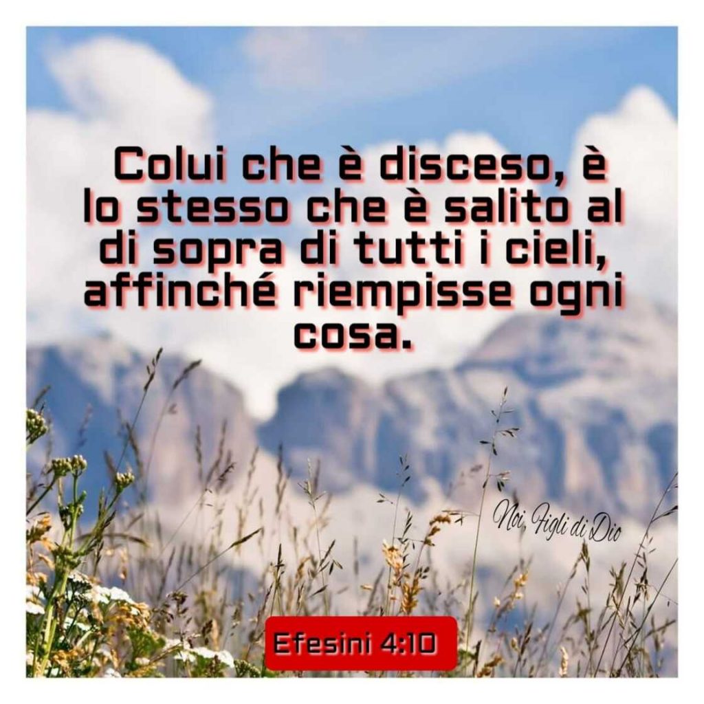 Colui che è disceso, è lo stesso che è salito al di sopra di tutti i cieli, affinché riempisse ogni cosa. (Efesini 4:10)