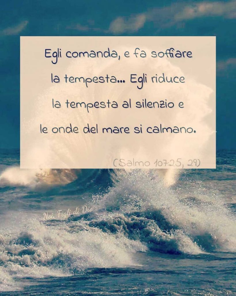 Egli comanda, e fa soffiare la tempesta... Egli riduce la tempesta al silenzio e le onde del mare si calmano. (Salmo 107:25,29)