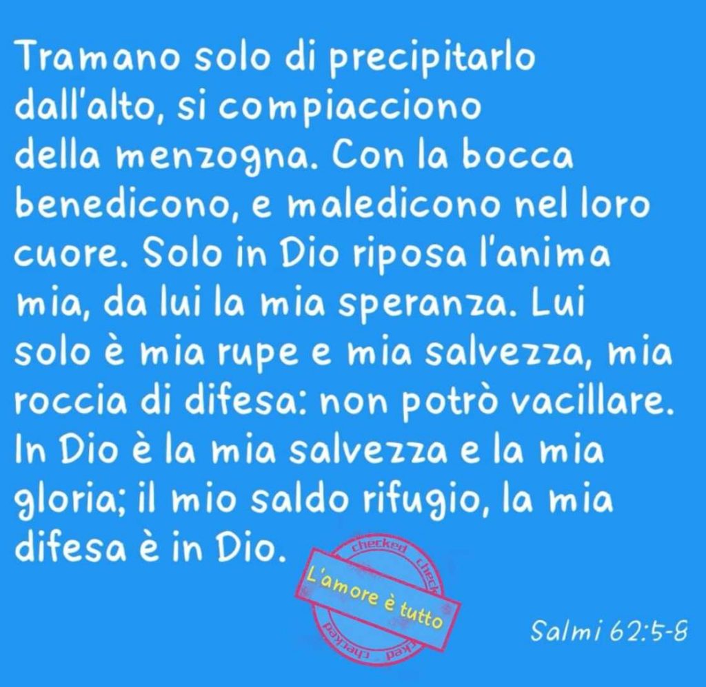 Tramano solo di precipitarlo dall'alto, si compiacciono della menzogna. Con la bocca benedicono, e maledicono nel loro cuore... (Salmi 62:5-8)