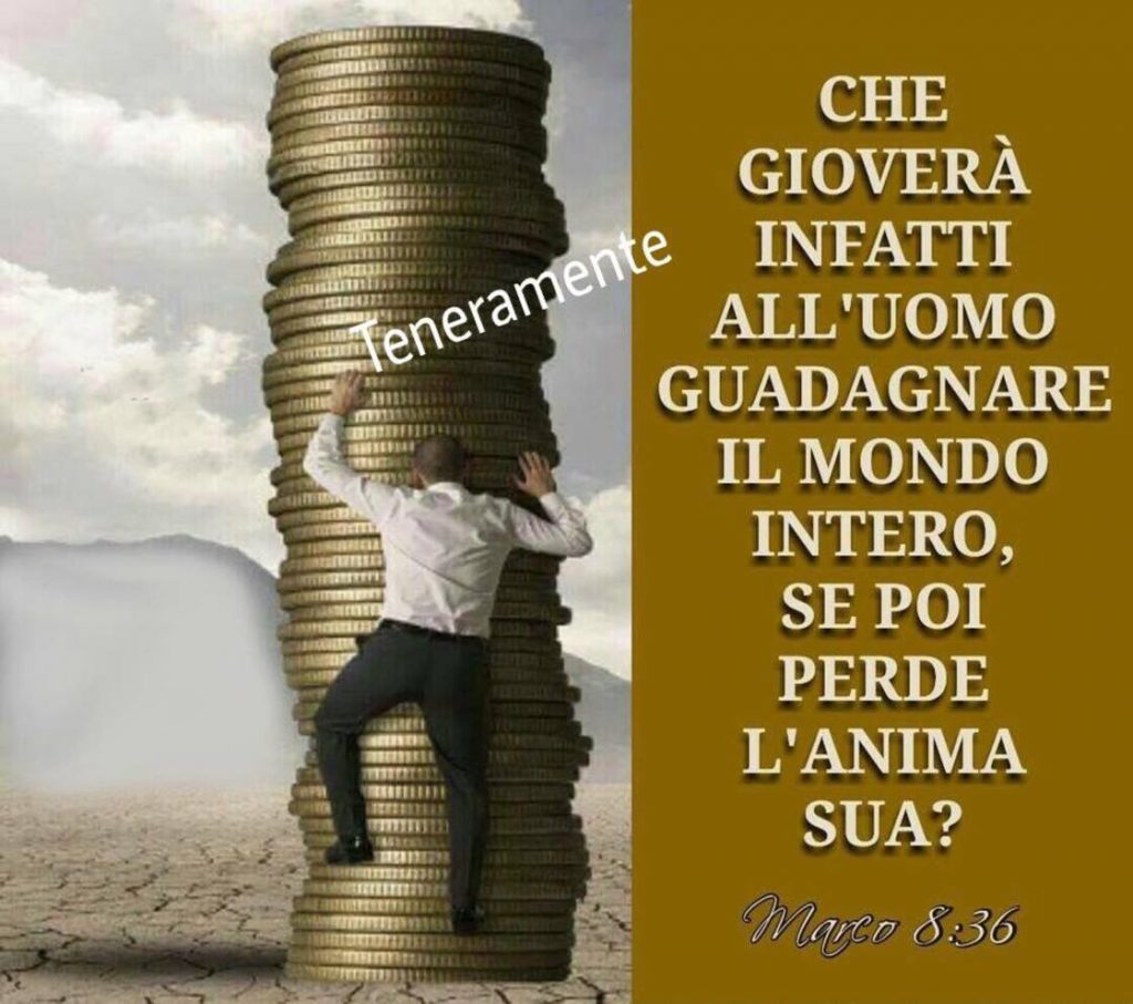 Che gioverà infatti all'uomo guadagnare il mondo intero, se poi perde l'anima sua? (Marco 8:36)