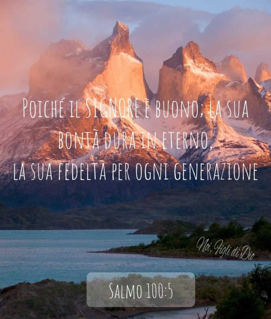 Poiché il Signore è buono; la Sua bontà dura in eterno, la Sua fedeltà per ogni generazione. (Salmo 100:5)