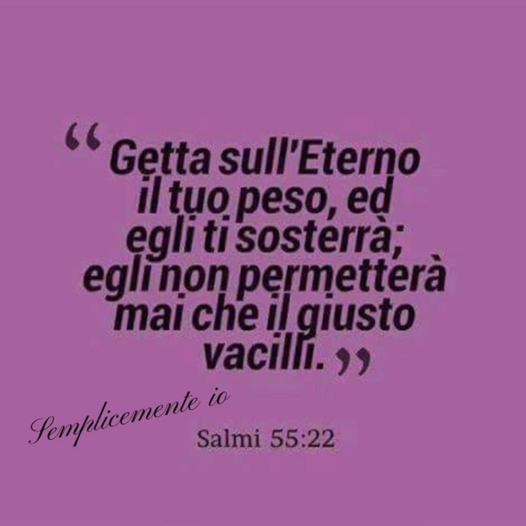 "Getta sull'Eterno il tuo peso, ed Egli ti sosterrà; Egli non permetterà mai che il giusto vacilli." (Salmi 55:22)