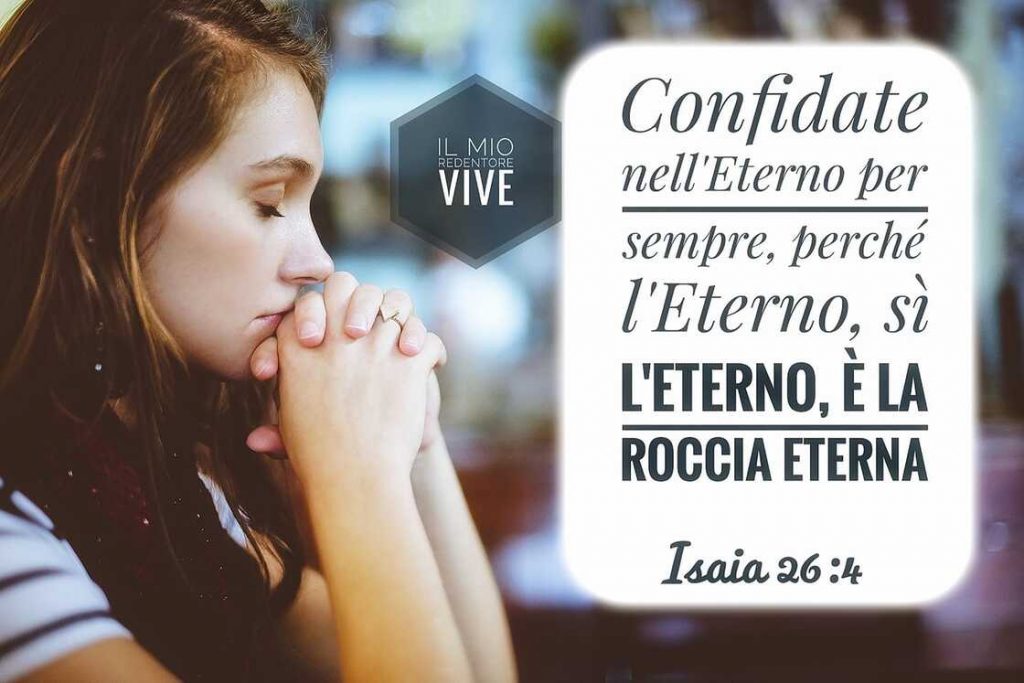 Confidate nell'Eterno per sempre, perché l'Eterno, sì l'Eterno, è la roccia eterna. (Isaia 26:4)