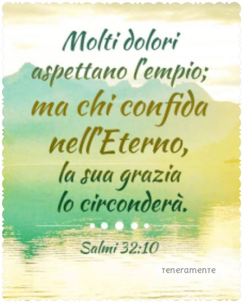 Molti dolori aspettano l'empio; ma chi confida nell'Eterno, la sua grazia lo circonderà. (Salmi 32:10)