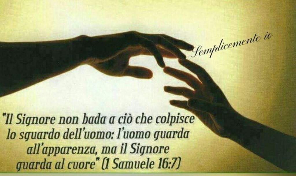 Il Signore non bada a ciò che colpisce lo sguardo dell'uomo; l'uomo guarda l'apparenza, ma il Signore guarda il cuore. (1 Samuele 16:7)