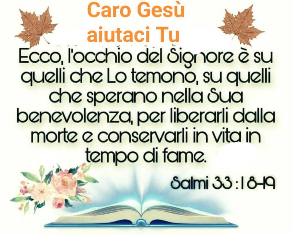 Ecco, l'occhio del Signore è su quelli che Lo temono, su quelli che sperano nella Sua benevolenza, per liberarli dalla morte e conservarli in vita in tempo di fame. (Salmi 33:19-19)
