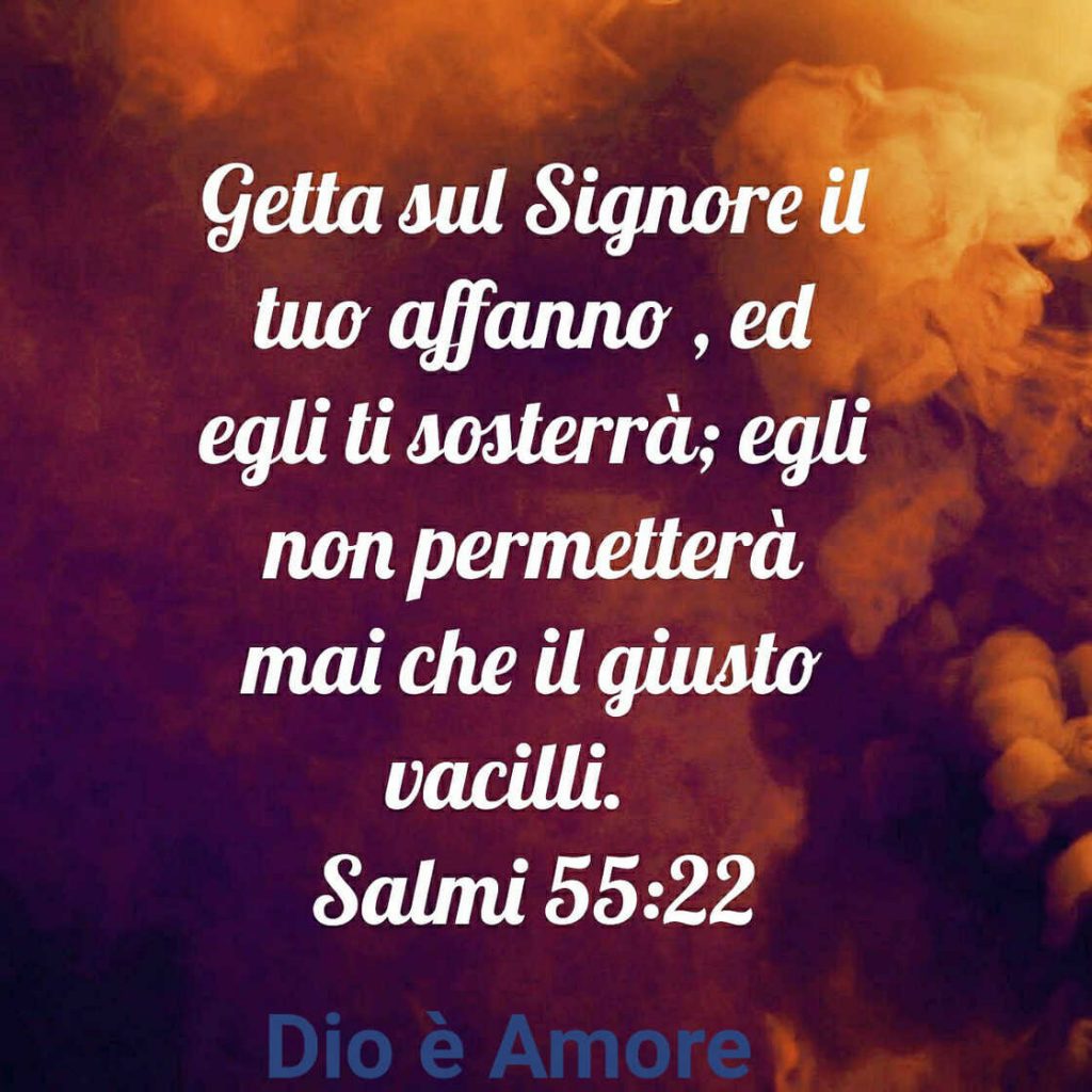 Getta sul Signore il tuo affanno, ed Egli ti sosterrà; Egli non permetterà mai che il giusto vacilli. (Salmi 55:22)