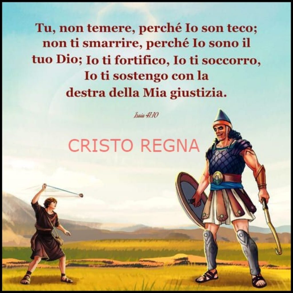 Tu, non temere, perché Io son teco; non ti smarrire, perché Io sono il tuo Dio; Io ti fortifico, Io ti soccorro; Io ti sostengo con la destra della Mia giustizia. (Isaia 41:10)