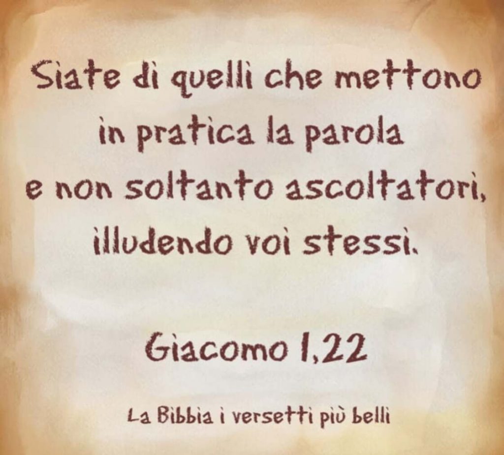 Siate di quelli che mettono in pratica la parola e non soltanto ascoltatori, illudendo voi stessi. (Giacomo 1,22)