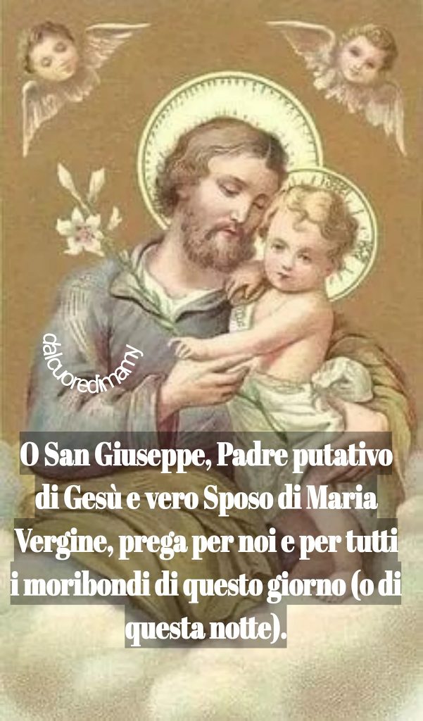 O San Giuseppe, Padre putativo di Gesù e vero sposo di Maria Vergine, prega per noi e per tutti i moribondi di questo giorno (o di questa notte).