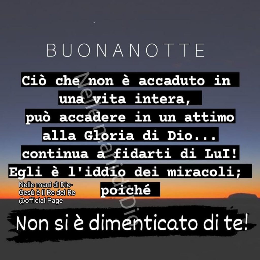 Buonanotte. Ciò che non è accaduto in una vita intera, può accadere in un attimo alla Gloria di Dio... continua a fidarti di Lui! Egli è l'Iddio dei miracoli, poiché non si è dimenticato di te!