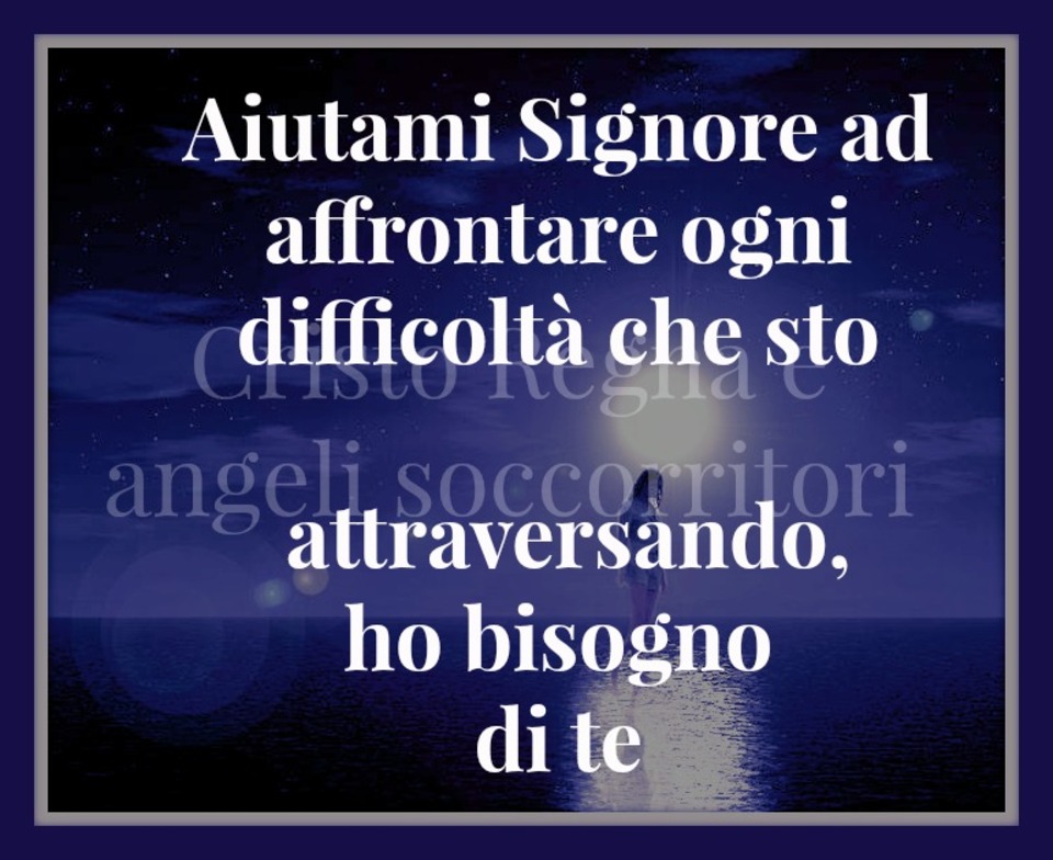 Aiutami Signore ad affrontare ogni difficoltà che sto attraversando, ho bisogno di Te