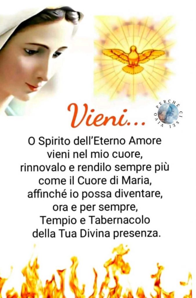 Vieni... O Spirito dell'Eterno Amore vieni nel mio cuore, rinnovalo e rendilo sempre più come il Cuore di Maria, affinché io possa diventare, ora e sempre, Tempio e Tabernacolo della Tua Divina Presenza.