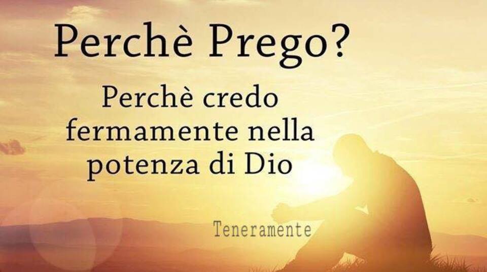 Perché prego? Perché credo fermamente nella potenza di Dio.