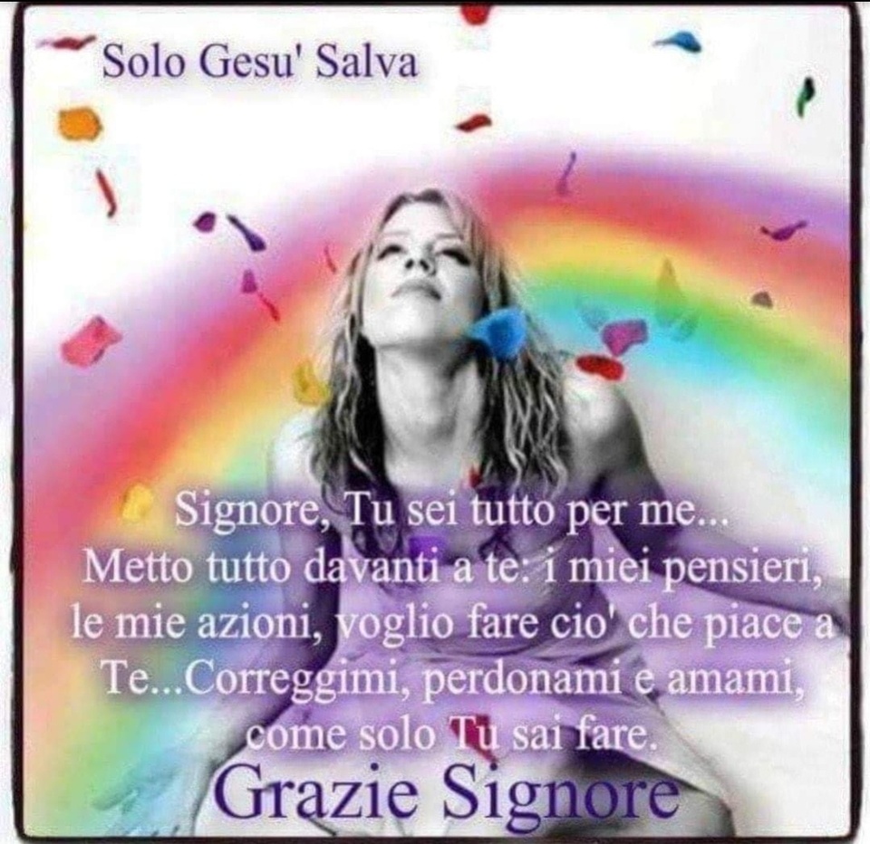 Signore, Tu sei tutto per me... Metto tutto davanti a Te: i miei pensieri, le mie azioni, voglio fare ciò che piace a Te... Correggimi, perdonami e amami, come solo Tu sai fare. Grazie Signore