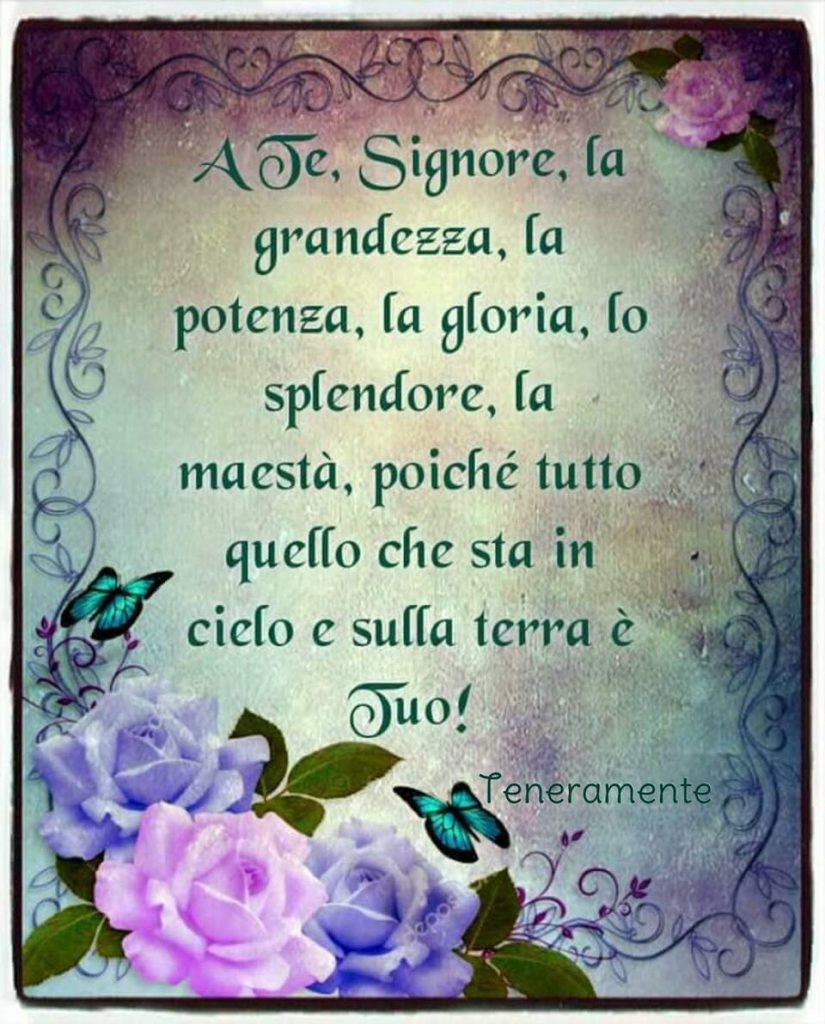 A Te, Signore, la grandezza, la potenza, la gloria, lo splendore, la maestà, poiché tutto quello che sta in cielo e sulla terra è Tuo!