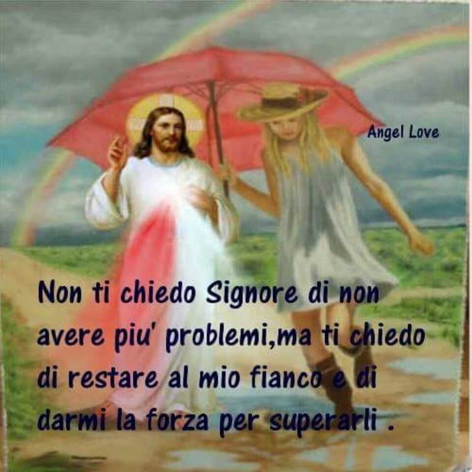 Non ti chiedo Signore di non avere più problemi, ma ti chiedo di restare al mio fianco e di darmi la forza per superarli. (Angel Love)