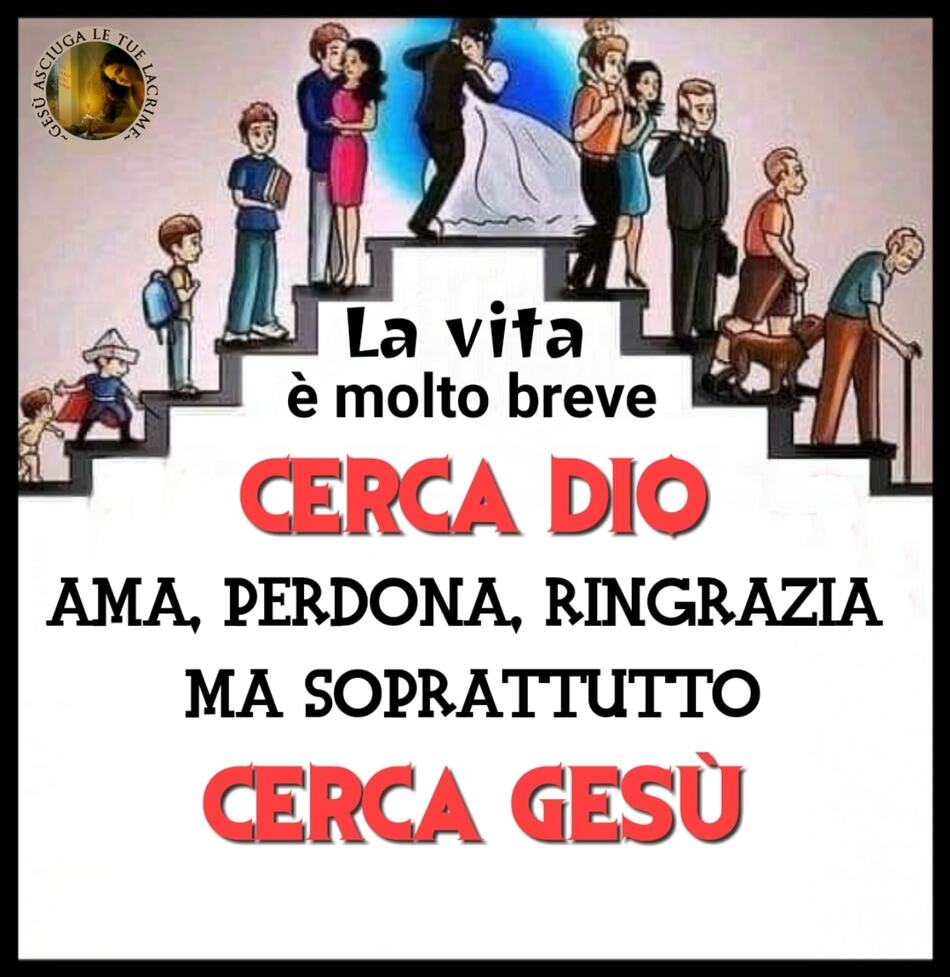 La vita è molto breve: CERCA DIO, ama, perdona, ringrazia ma soprattutto CERCA GESÙ