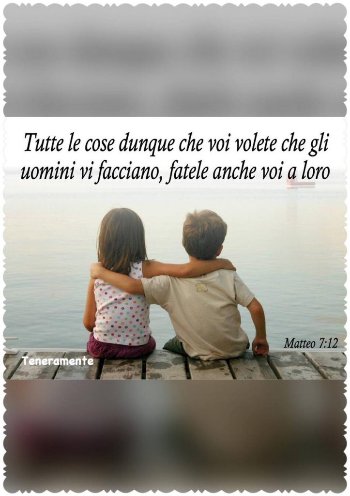 Tutte le cose dunque che voi volete che gli uomini vi facciano, fatele anche voi a loro. (Matteo 7:12)