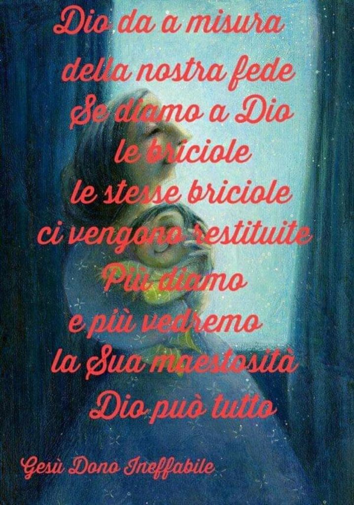 Dio da la misura della nostra fede. Se diamo a Dio le briciole, le stesse briciole ci vengono restituite. Più diamo e più vedremo la Sua maestosità. Dio può tutto.