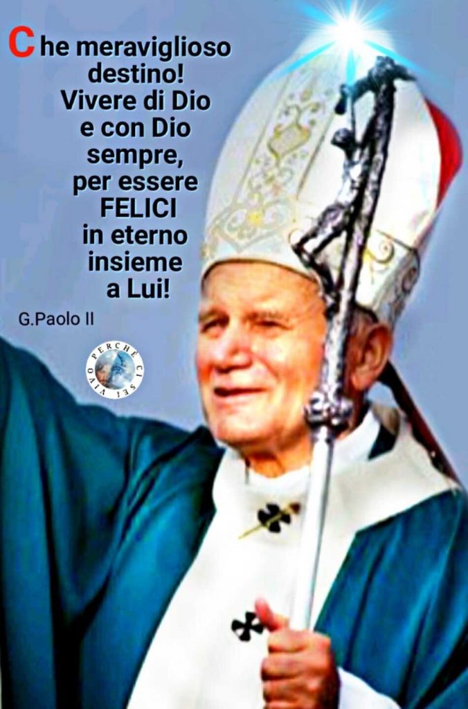 Che meraviglioso destino! Vivere di Dio e con Dio sempre per essere FELICI in eterno insieme a Lui! (Giovanni Paolo II)