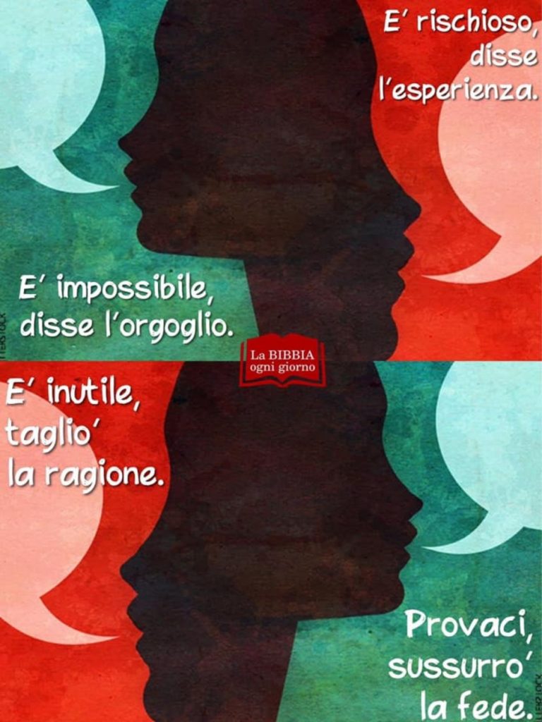 È rischioso disse l'esperienza. È impossibile disse l'orgoglio. È inutile, tagliò, la ragione. Provaci, sussurrò la fede.