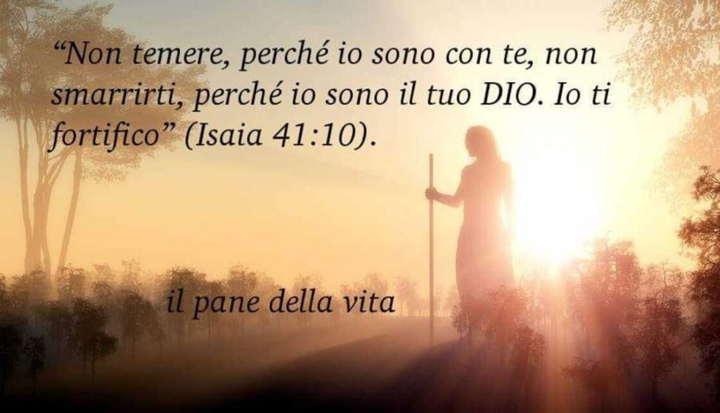 Non temere, perché io sono con te, non smarrirti, perché io sono il tuo Dio. Io ti fortifico. (Isaia 41:10)