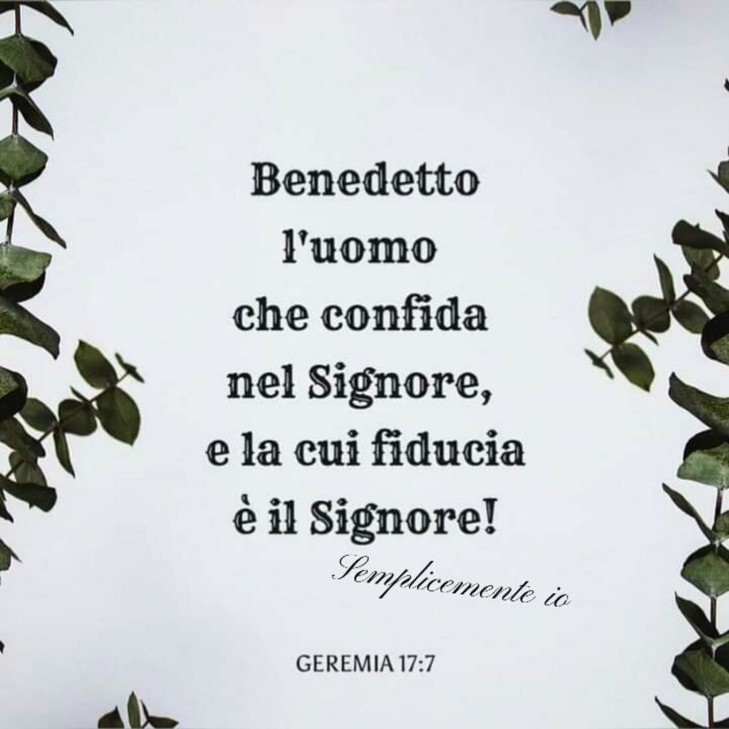 Benedetto l'uomo che confida nel Signore, e la cui fiducia è il Signore! (Geremia 17:7)