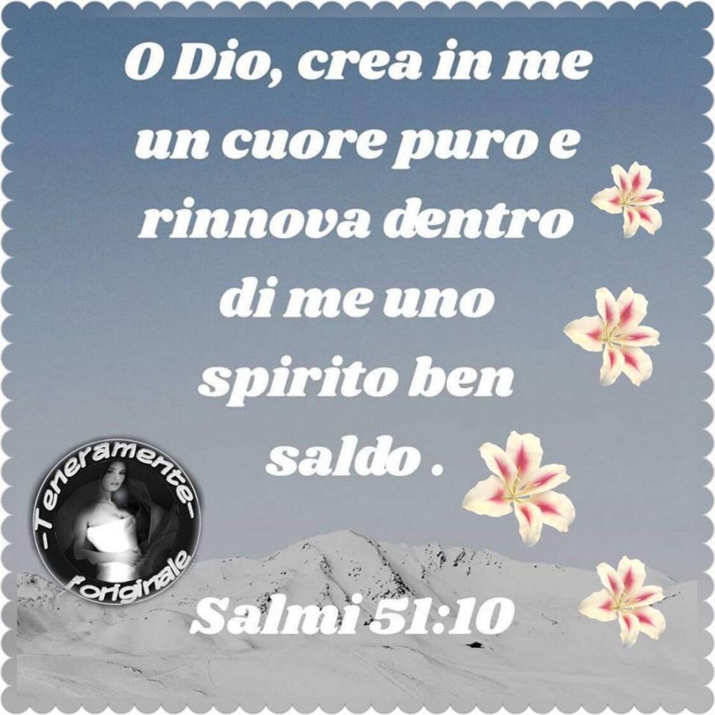 O Dio, crea in me un cuore puro e rinnova dentro di me uno spirito ben saldo. (Salmi 51:10)