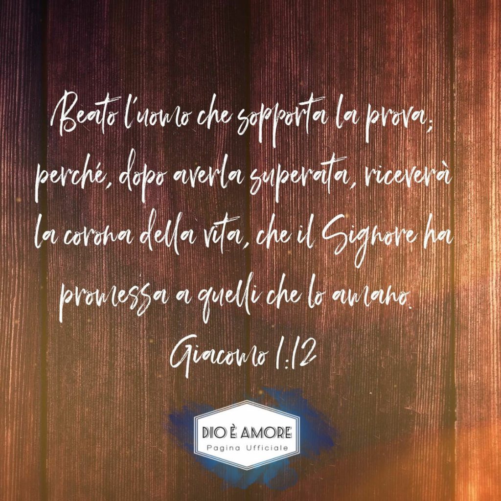 Beato l'uomo che sopporta la prova; perché, dopo averla superata, riceverà la corona della vita, che il Signore ha promessa a quelli che lo amano. (Giacomo 1:12)