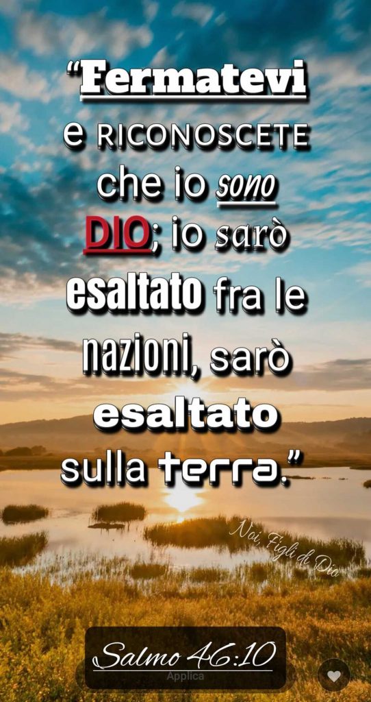 Fermatevi e riconoscete che io sono Dio; e sarò esaltato fra le nazioni, sarò esaltato sulla terra. (Salmo 46:10)