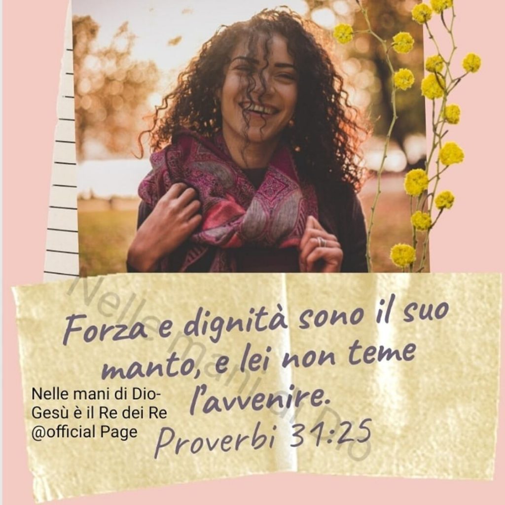 Forza e dignità sono il suo manto, e lei non teme l'avvenire. (Proverbi 31:25)