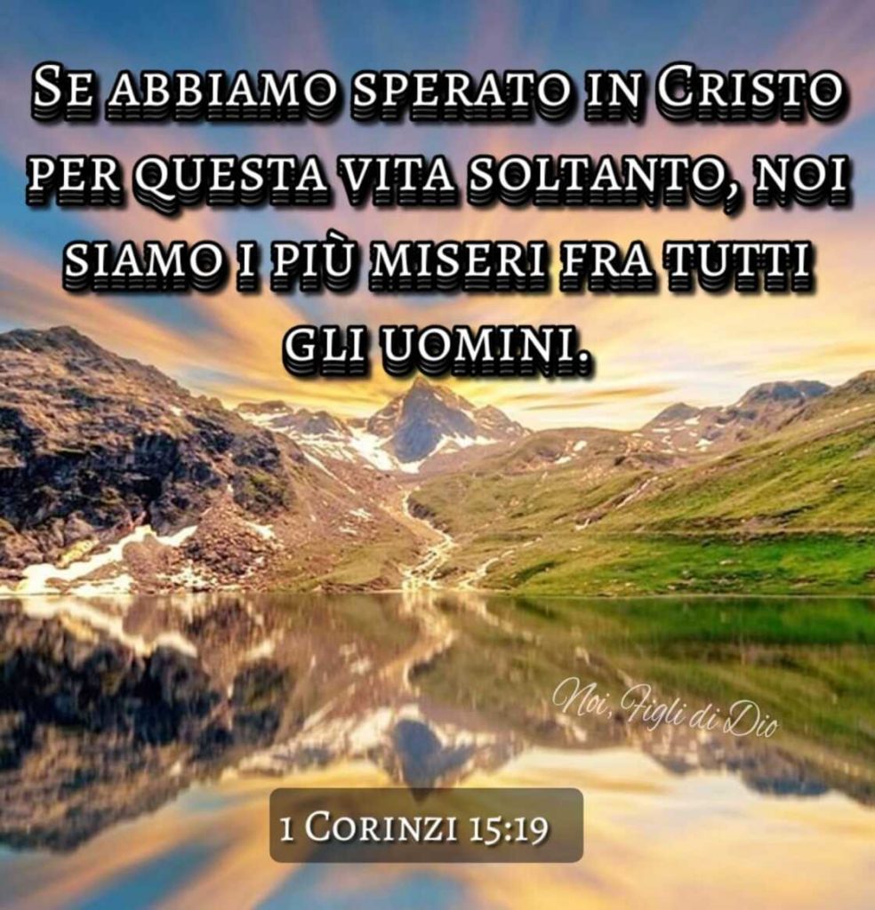 Se abbiamo sperato in Cristo per questa vita soltanto, noi siamo i più miseri fra tutti gli uomini. (1 Corinzi 15:19)