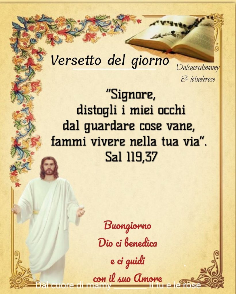 Versetto del Giorno: Signore, distogli i miei occhi dal guardare cose vane, fammi vivere nella tua via. (Salmi 119,37) Buongiorno Dio ci benedica