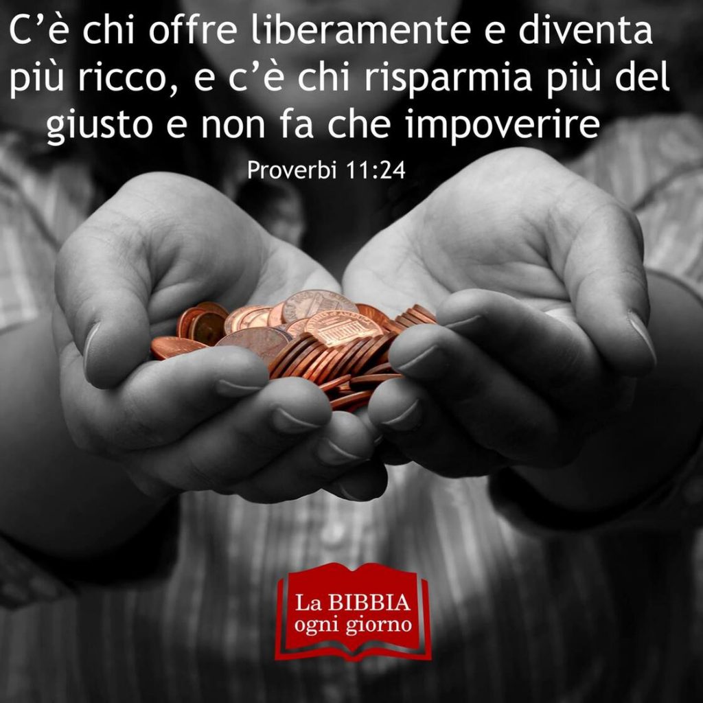 C'è chi offre liberamente e diventa più ricco, e c'è chi risparmia più del giusto e non fa che impoverire. (Proverbi 11:24)