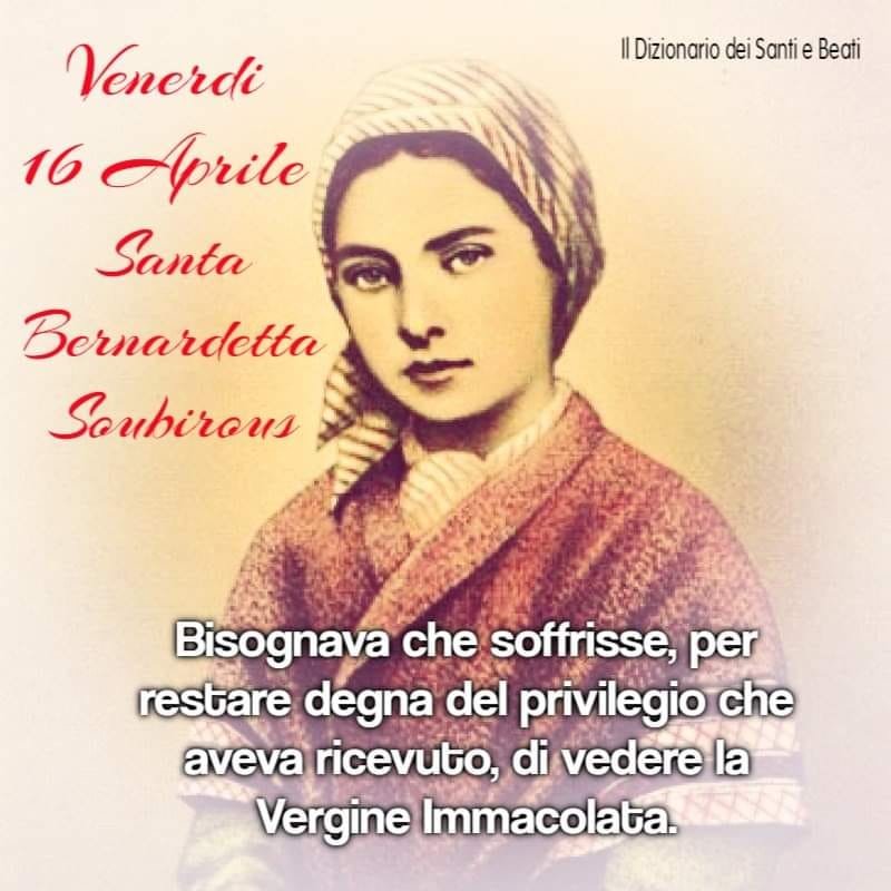 16 Aprile Santa Bernardetta Soubirous. Bisognava che soffrisse, per restare degna del privilegio che aveva ricevuto, di vedere la Vergine Immacolata