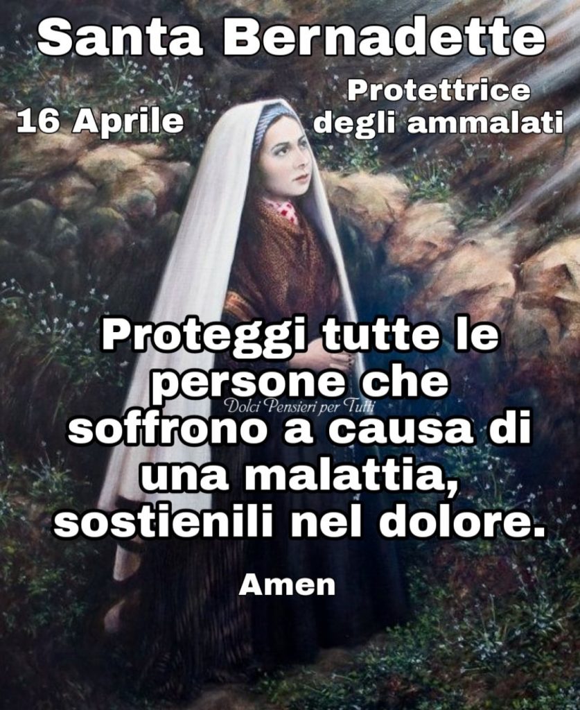 Santa Bernadette. 16 Aprile. Protettrice degli ammalati. Proteggi tutte le persone che soffrono a causa di una malattia, sostienili nel dolore. Amen