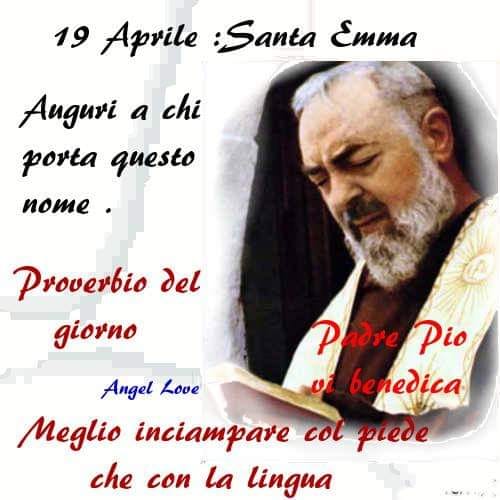 19 Aprile: Santa Emma. Auguri a chi porta questo nome. Proverbio del giorno: meglio inciampare col piede che con la lingua. (Angel Love)