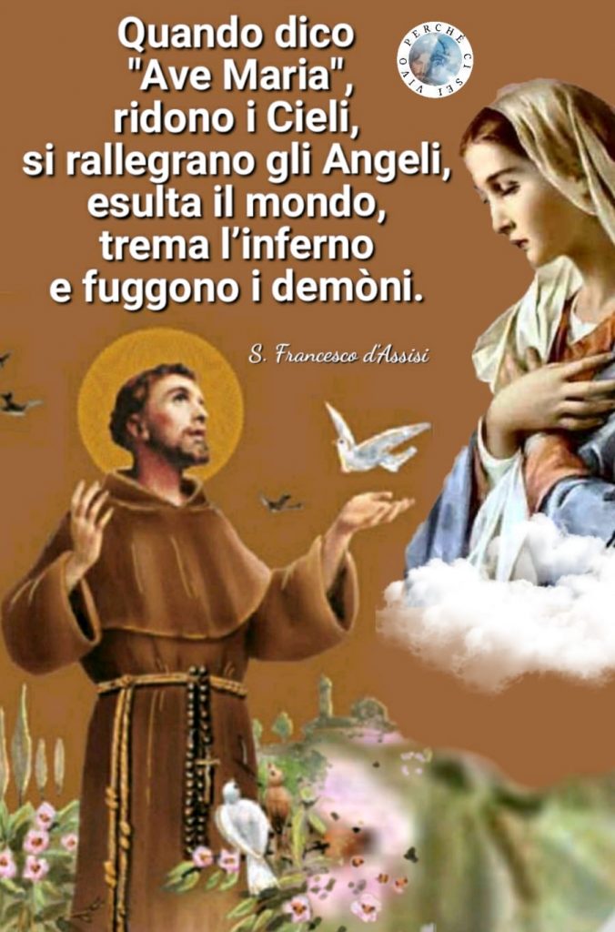 Quando dico "Ave Maria", ridono i Cieli, si rallegrano gli Angeli, esulta il mondo, trema l'inferno e fuggono i demoni. (San Francesco d'Assisi)