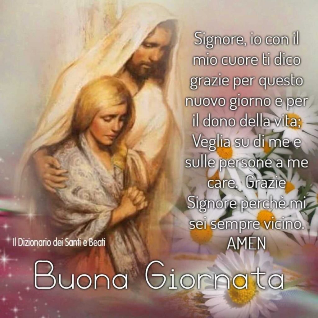 Signore, con il mio cuore ti dico grazie per questo nuovo giorno e per il dono della vita. Veglia su di me e sulle persone a me care. Grazie Signore perché mi sei sempre vicino. AMEN Buona Giornata