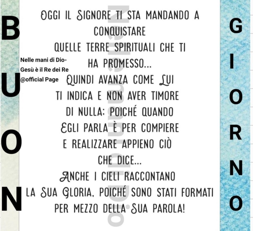 BUON GIORNO. Oggi il Signore sta mandando a conquistare quelle terre spirituali che ti ha promesso... Quindi avanza come Lui ti indica...